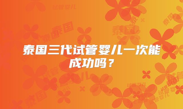 泰国三代试管婴儿一次能成功吗？