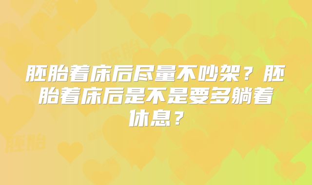 胚胎着床后尽量不吵架?胚胎着床后是不是要多躺着休息?