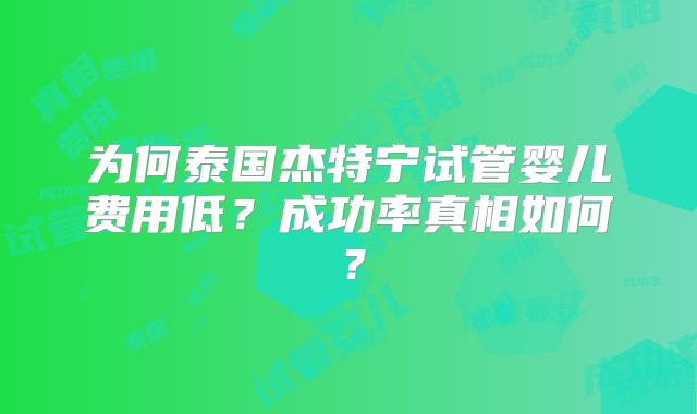 为何泰国杰特宁试管婴儿费用低？成功率真相如何？