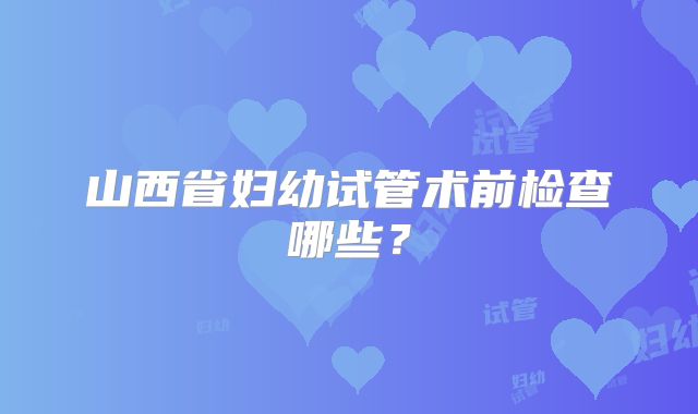 山西省妇幼试管术前检查哪些？