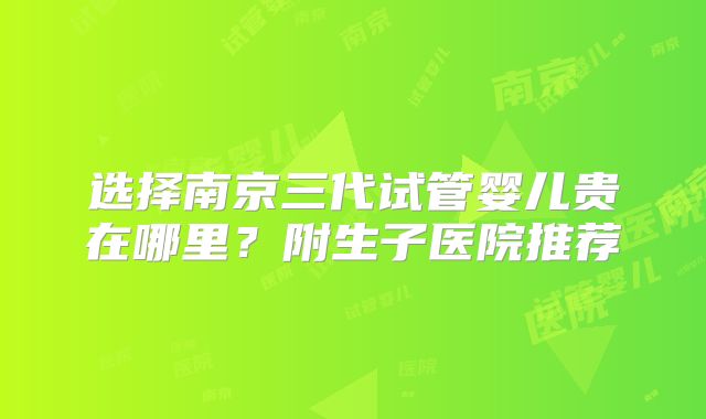 选择南京三代试管婴儿贵在哪里？附生子医院推荐