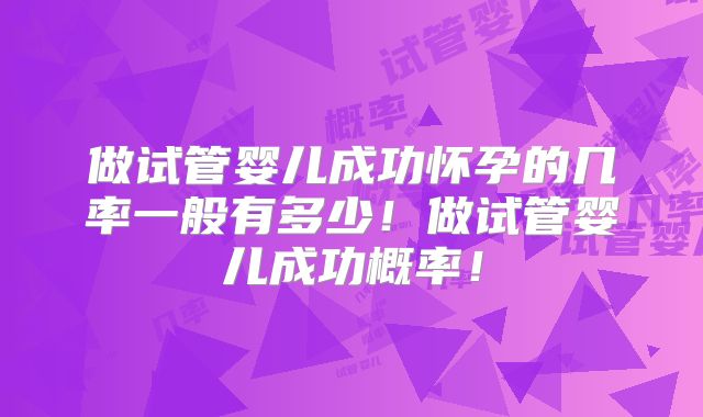 做试管婴儿成功怀孕的几率一般有多少!做试管婴儿成功概率!