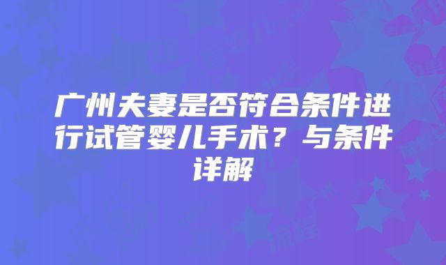 广州夫妻是否符合条件进行试管婴儿手术？与条件详解