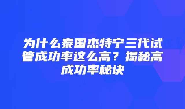 为什么泰国杰特宁三代试管成功率这么高?揭秘高成功率秘诀
