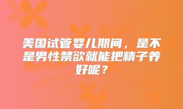 美国试管婴儿期间，是不是男性禁欲就能把精子养好呢？