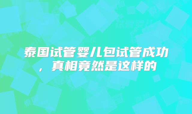 泰国试管婴儿包试管成功，真相竟然是这样的