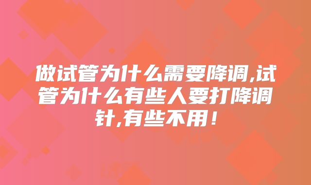做试管为什么需要降调,试管为什么有些人要打降调针,有些不用！