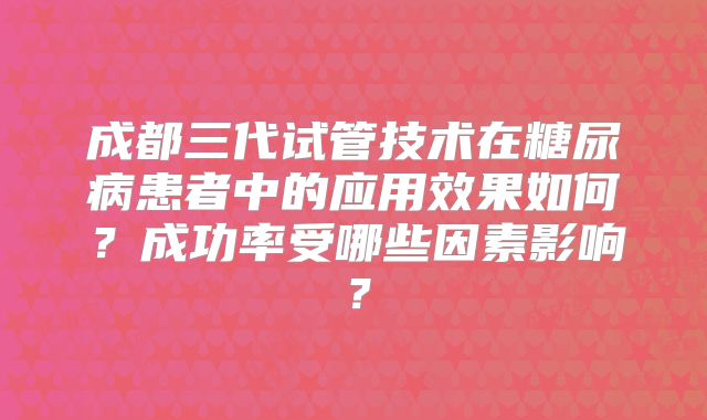 成都三代试管技术在糖尿病患者中的应用效果如何？成功率受哪些因素影响？