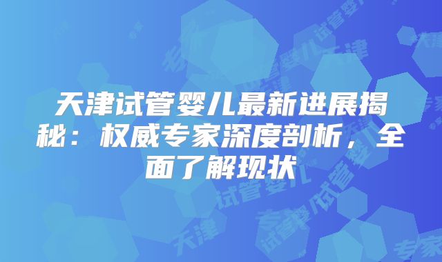天津试管婴儿最新进展揭秘：权威专家深度剖析，全面了解现状