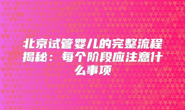 北京试管婴儿的完整流程揭秘：每个阶段应注意什么事项