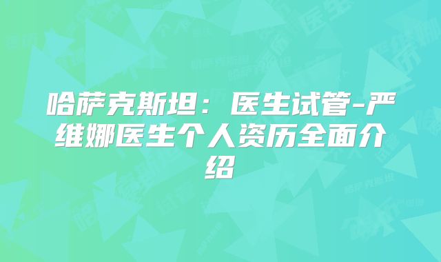 哈萨克斯坦：医生试管-严维娜医生个人资历全面介绍