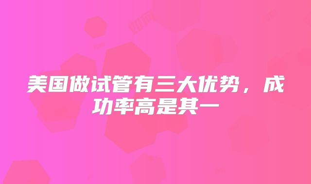 美国做试管有三大优势，成功率高是其一
