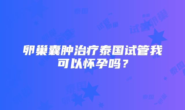 卵巢囊肿治疗泰国试管我可以怀孕吗？