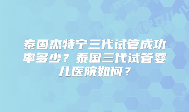 泰国杰特宁三代试管成功率多少？泰国三代试管婴儿医院如何？