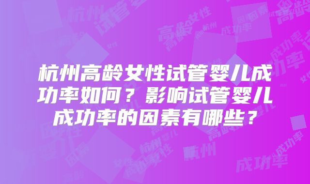 杭州高龄女性试管婴儿成功率如何？影响试管婴儿成功率的因素有哪些？
