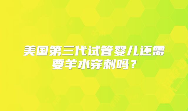 美国第三代试管婴儿还需要羊水穿刺吗?