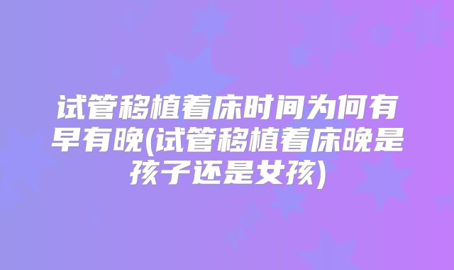 试管移植着床时间为何有早有晚(试管移植着床晚是孩子还是女孩)
