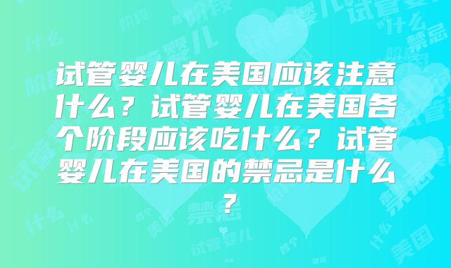 试管婴儿在美国应该注意什么？试管婴儿在美国各个阶段应该吃什么？试管婴儿在美国的禁忌是什么？
