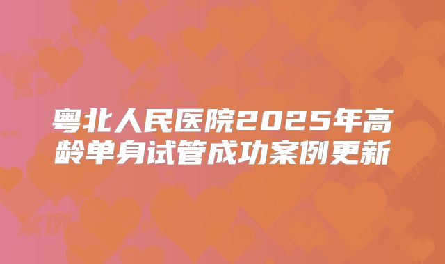 粤北人民医院2025年高龄单身试管成功案例更新