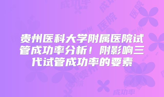 贵州医科大学附属医院试管成功率分析！附影响三代试管成功率的要素