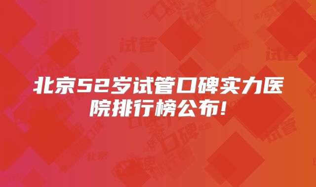 北京52岁试管口碑实力医院排行榜公布!