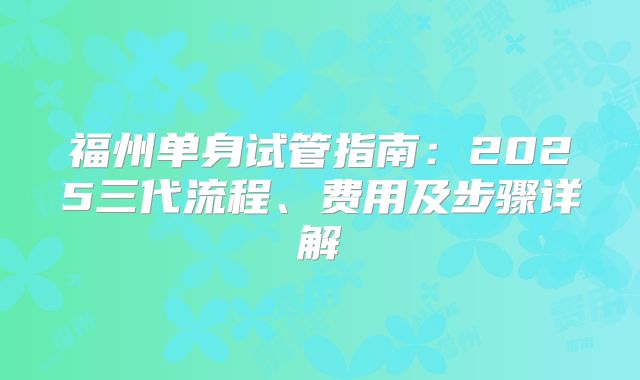 福州单身试管指南：2025三代流程、费用及步骤详解