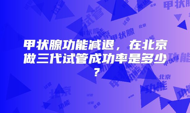 甲状腺功能减退,在北京做三代试管成功率是多少?
