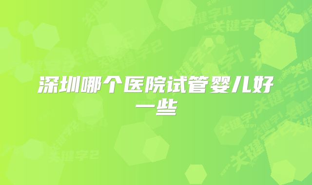 深圳哪个医院试管婴儿好一些