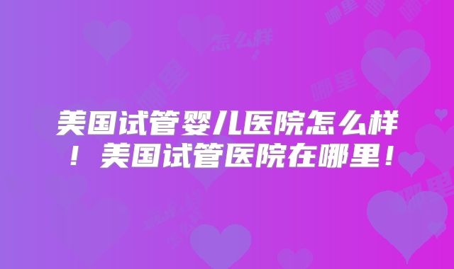 美国试管婴儿医院怎么样！美国试管医院在哪里！