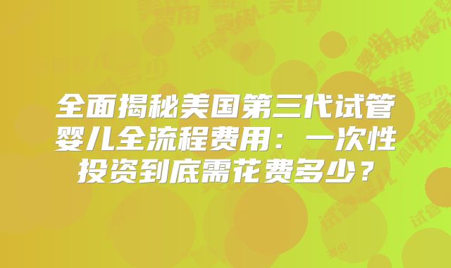 全面揭秘美国第三代试管婴儿全流程费用:一次性投资到底需花费多少?