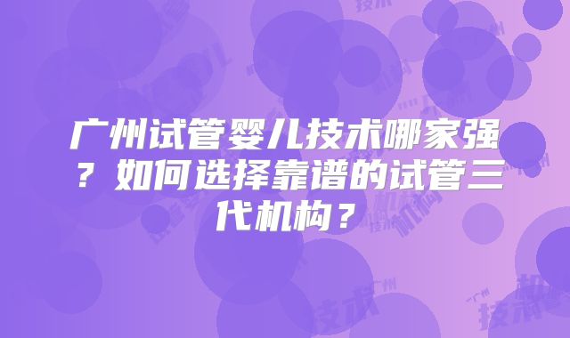 广州试管婴儿技术哪家强？如何选择靠谱的试管三代机构？