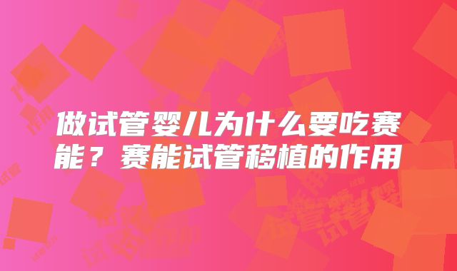 做试管婴儿为什么要吃赛能？赛能试管移植的作用