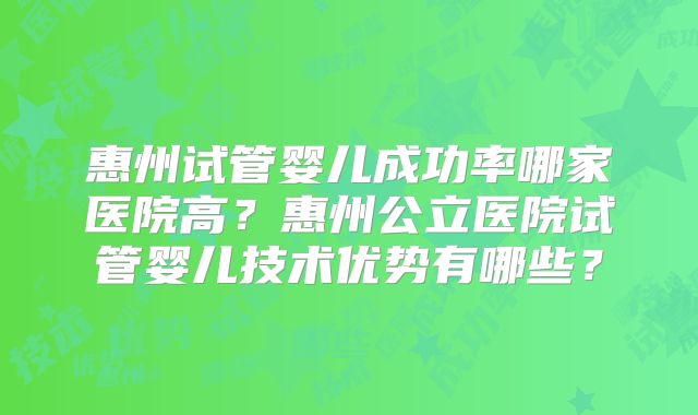 惠州试管婴儿成功率哪家医院高?惠州公立医院试管婴儿技术优势有哪些?
