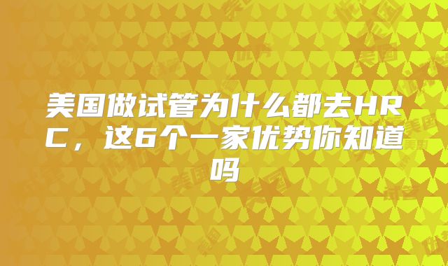 美国做试管为什么都去HRC，这6个一家优势你知道吗