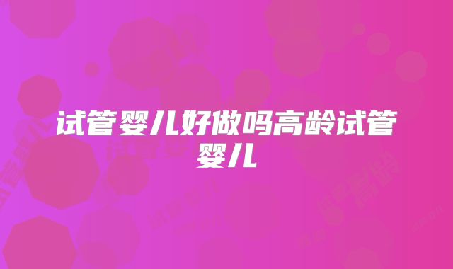 试管婴儿好做吗高龄试管婴儿