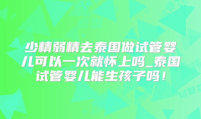 少精弱精去泰国做试管婴儿可以一次就怀上吗_泰国试管婴儿能生孩子吗！