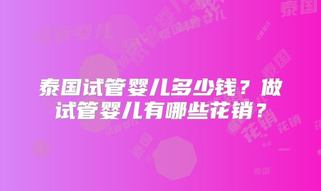 泰国试管婴儿多少钱?做试管婴儿有哪些花销?