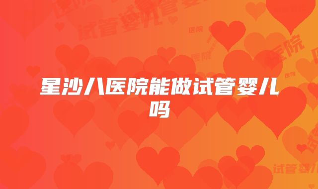 星沙八医院能做试管婴儿吗