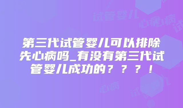 第三代试管婴儿可以排除先心病吗_有没有第三代试管婴儿成功的？？？！