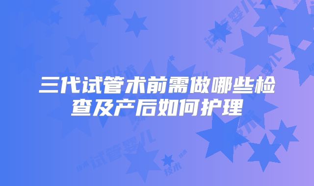 三代试管术前需做哪些检查及产后如何护理
