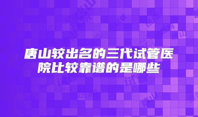 唐山较出名的三代试管医院比较靠谱的是哪些