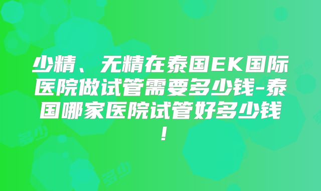 少精、无精在泰国EK国际医院做试管需要多少钱-泰国哪家医院试管好多少钱！