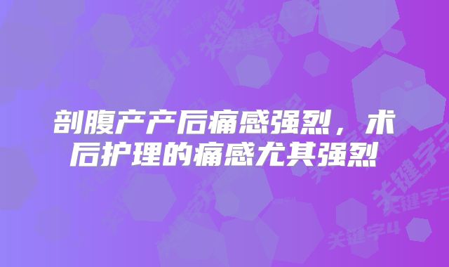 剖腹产产后痛感强烈，术后护理的痛感尤其强烈