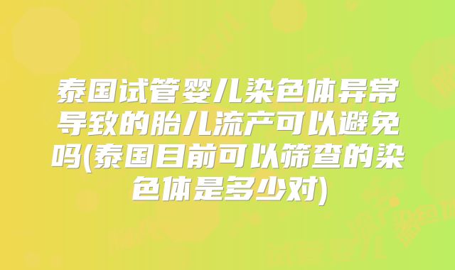 泰国试管婴儿染色体异常导致的胎儿流产可以避免吗(泰国目前可以筛查的染色体是多少对)