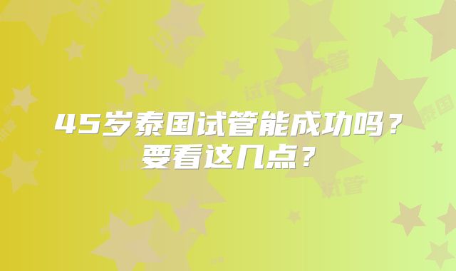 45岁泰国试管能成功吗？要看这几点？