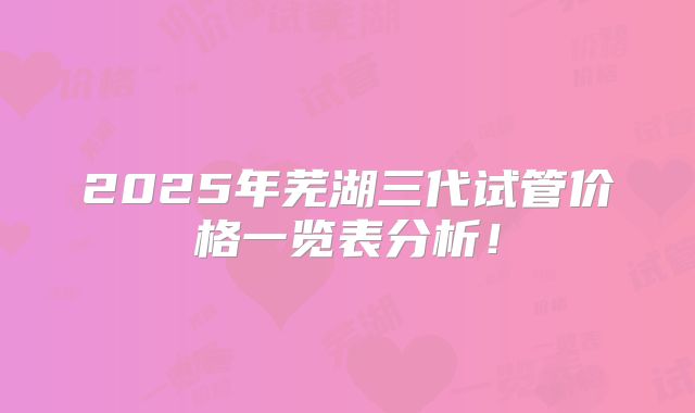 2025年芜湖三代试管价格一览表分析！