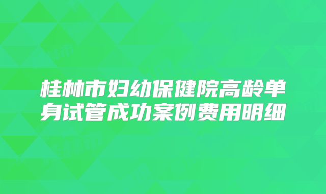 桂林市妇幼保健院高龄单身试管成功案例费用明细