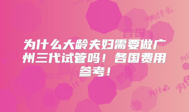 为什么大龄夫妇需要做广州三代试管吗！各国费用参考！