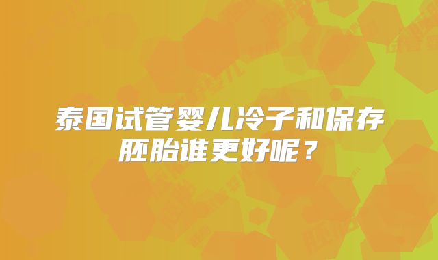 泰国试管婴儿冷子和保存胚胎谁更好呢？