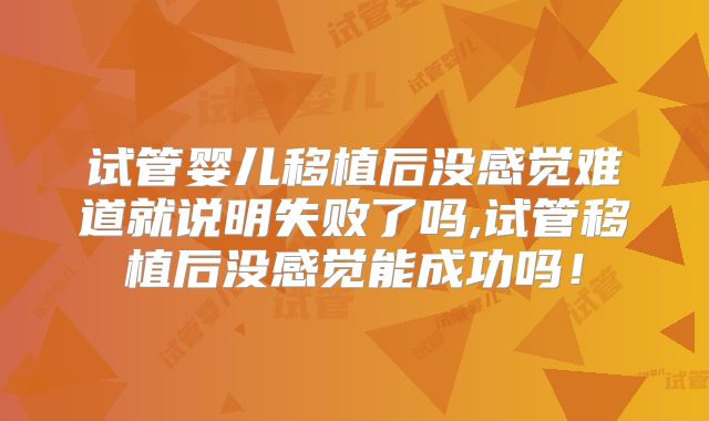 试管婴儿移植后没感觉难道就说明失败了吗,试管移植后没感觉能成功吗！